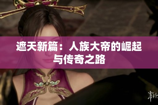 遮天新篇：人族大帝的崛起与传奇之路