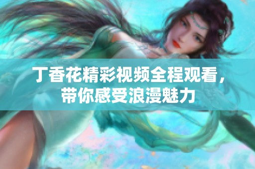 丁香花精彩视频全程观看，带你感受浪漫魅力