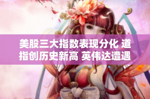 美股三大指数表现分化 道指创历史新高 英伟达遭遇重挫