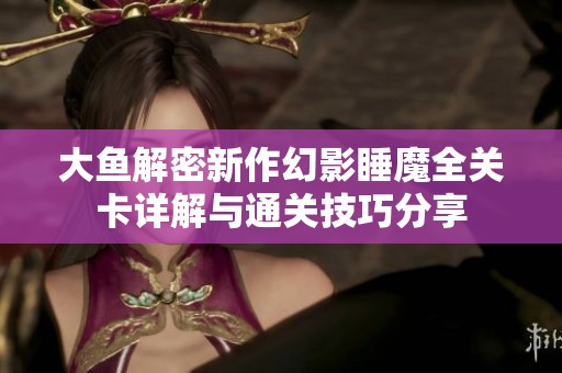 大鱼解密新作幻影睡魔全关卡详解与通关技巧分享