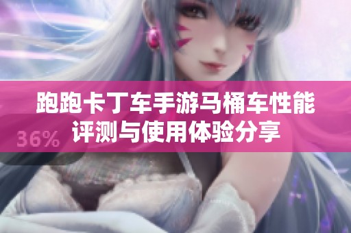 跑跑卡丁车手游马桶车性能评测与使用体验分享