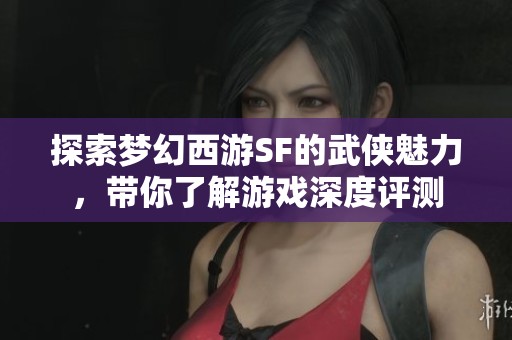 探索梦幻西游SF的武侠魅力，带你了解游戏深度评测
