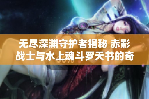 无尽深渊守护者揭秘 赤影战士与水上魂斗罗天书的奇幻世界
