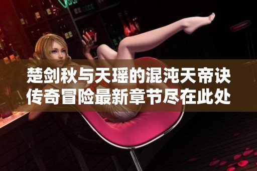 楚剑秋与天瑶的混沌天帝诀传奇冒险最新章节尽在此处免费阅读