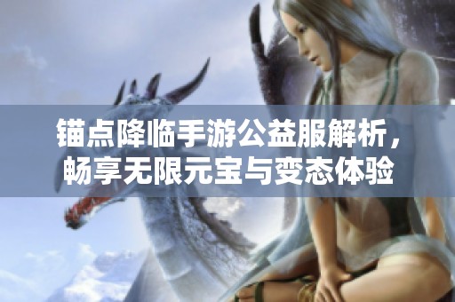 锚点降临手游公益服解析，畅享无限元宝与变态体验