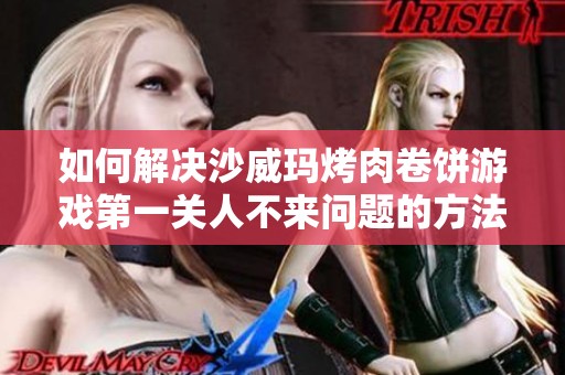 如何解决沙威玛烤肉卷饼游戏第一关人不来问题的方法解析