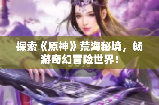 探索《原神》荒海秘境，畅游奇幻冒险世界！