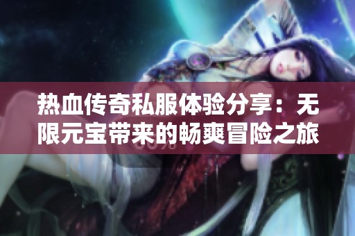 热血传奇私服体验分享：无限元宝带来的畅爽冒险之旅