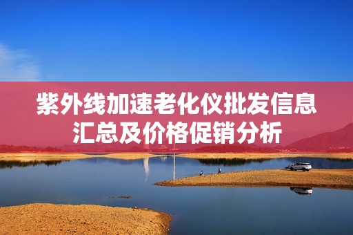 紫外线加速老化仪批发信息汇总及价格促销分析