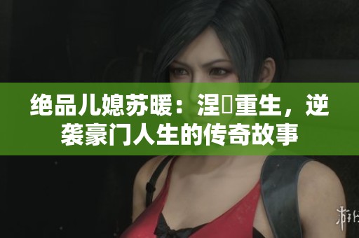 绝品儿媳苏暖：涅槃重生，逆袭豪门人生的传奇故事