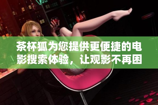 茶杯狐为您提供更便捷的电影搜索体验，让观影不再困难