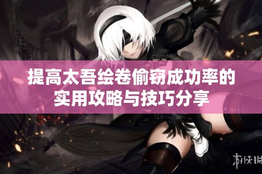 提高太吾绘卷偷窃成功率的实用攻略与技巧分享