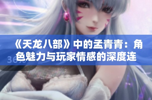 《天龙八部》中的孟青青：角色魅力与玩家情感的深度连接解析