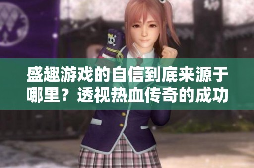 盛趣游戏的自信到底来源于哪里？透视热血传奇的成功之道