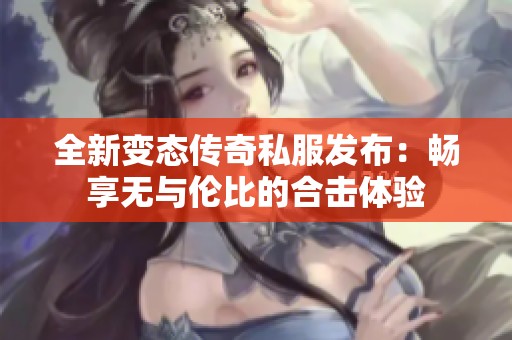 全新变态传奇私服发布：畅享无与伦比的合击体验