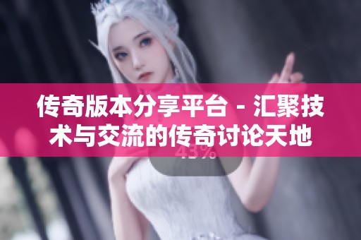 传奇版本分享平台－汇聚技术与交流的传奇讨论天地