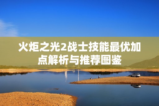 火炬之光2战士技能最优加点解析与推荐图鉴