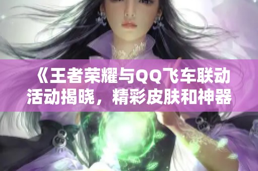 《王者荣耀与QQ飞车联动活动揭晓，精彩皮肤和神器同步亮相》