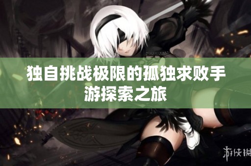 独自挑战极限的孤独求败手游探索之旅