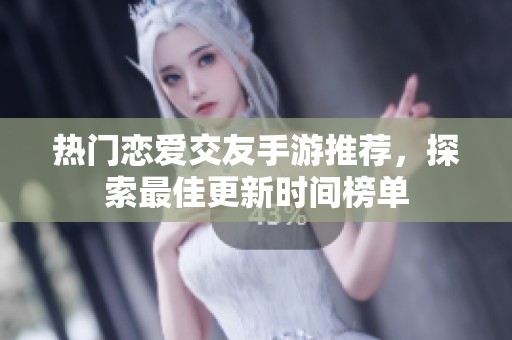 热门恋爱交友手游推荐，探索最佳更新时间榜单