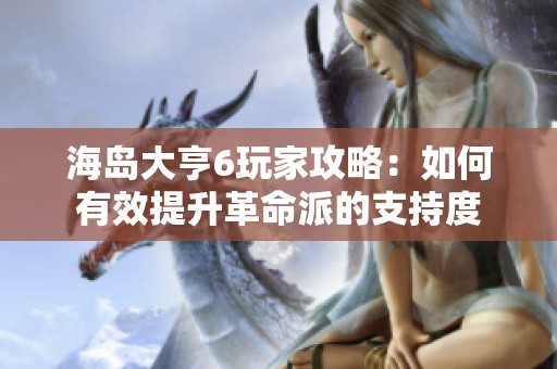 海岛大亨6玩家攻略：如何有效提升革命派的支持度