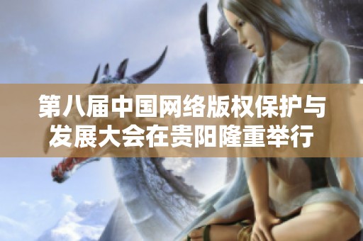 第八届中国网络版权保护与发展大会在贵阳隆重举行