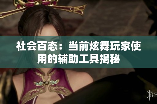 社会百态：当前炫舞玩家使用的辅助工具揭秘