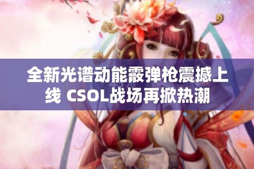 全新光谱动能霰弹枪震撼上线 CSOL战场再掀热潮