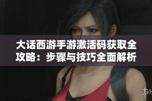 大话西游手游激活码获取全攻略：步骤与技巧全面解析