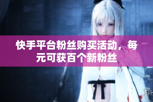 快手平台粉丝购买活动，每元可获百个新粉丝