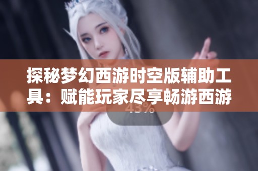 探秘梦幻西游时空版辅助工具：赋能玩家尽享畅游西游乐趣