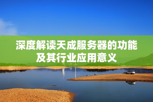 深度解读天成服务器的功能及其行业应用意义