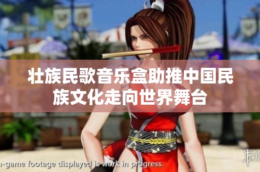 壮族民歌音乐盒助推中国民族文化走向世界舞台