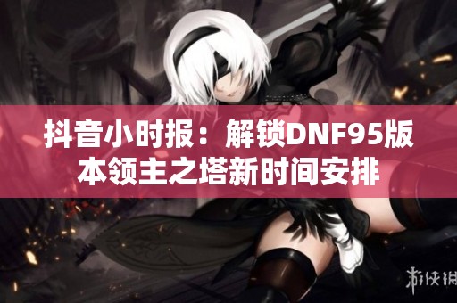 抖音小时报：解锁DNF95版本领主之塔新时间安排