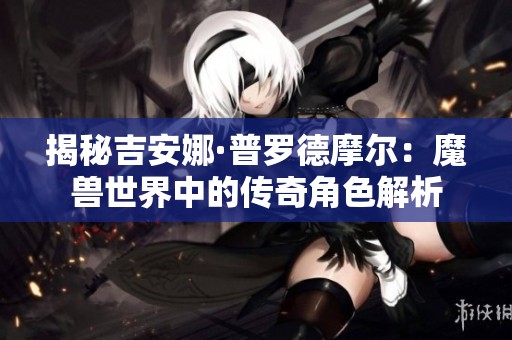 揭秘吉安娜·普罗德摩尔：魔兽世界中的传奇角色解析