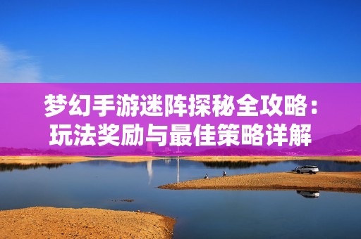 梦幻手游迷阵探秘全攻略：玩法奖励与最佳策略详解