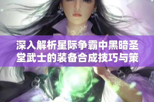 深入解析星际争霸中黑暗圣堂武士的装备合成技巧与策略