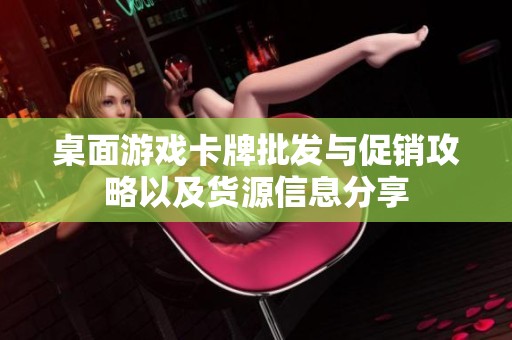 桌面游戏卡牌批发与促销攻略以及货源信息分享