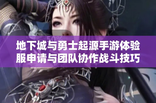 地下城与勇士起源手游体验服申请与团队协作战斗技巧分享