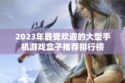 2023年最受欢迎的大型手机游戏盒子推荐排行榜