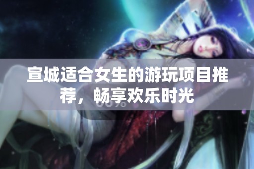 宣城适合女生的游玩项目推荐，畅享欢乐时光