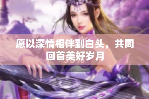 愿以深情相伴到白头，共同回首美好岁月