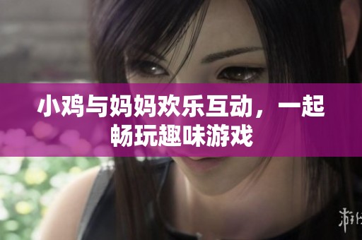 小鸡与妈妈欢乐互动，一起畅玩趣味游戏