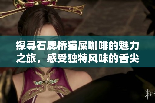 探寻石牌桥猫屎咖啡的魅力之旅，感受独特风味的舌尖享受