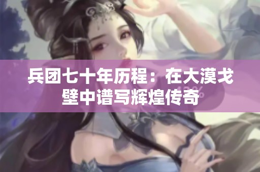 兵团七十年历程：在大漠戈壁中谱写辉煌传奇