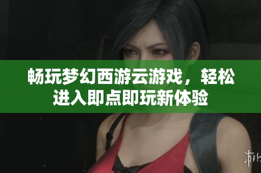 畅玩梦幻西游云游戏，轻松进入即点即玩新体验