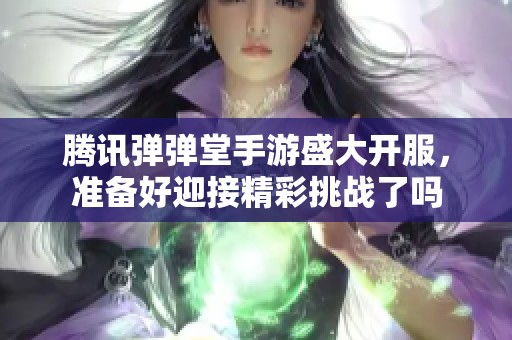 腾讯弹弹堂手游盛大开服，准备好迎接精彩挑战了吗
