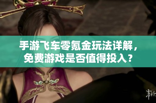 手游飞车零氪金玩法详解，免费游戏是否值得投入？