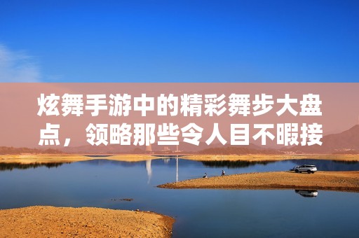 炫舞手游中的精彩舞步大盘点，领略那些令人目不暇接的经典舞曲作品