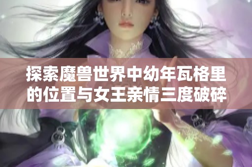 探索魔兽世界中幼年瓦格里的位置与女王亲情三度破碎的故事